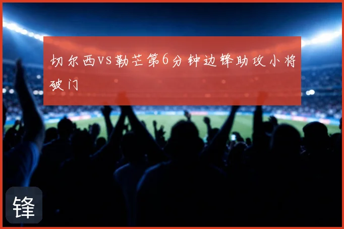 切尔西vs勒芒第6分钟边锋助攻小将破门