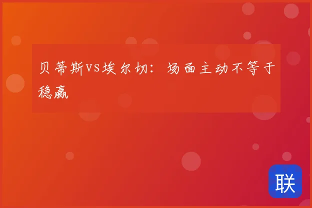 贝蒂斯vs埃尔切：场面主动不等于稳赢