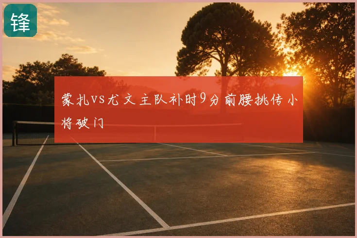 蒙扎vs尤文主队补时9分前腰挑传小将破门