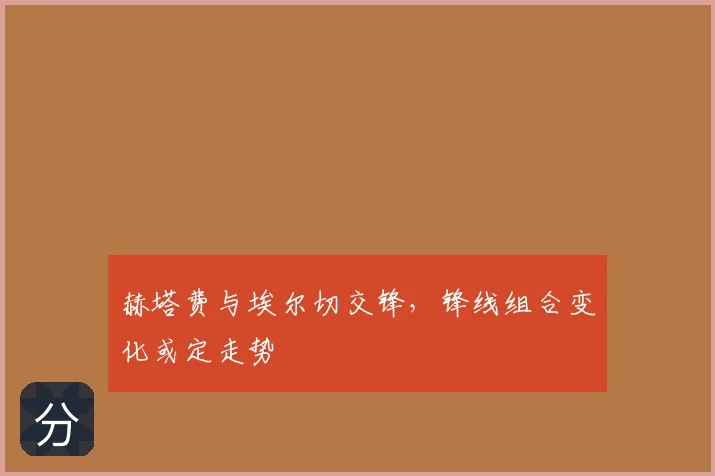 赫塔费与埃尔切交锋，锋线组合变化或定走势